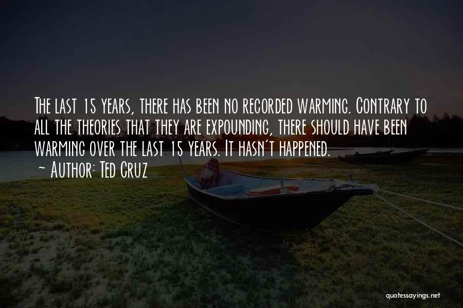 Ted Cruz Quotes: The Last 15 Years, There Has Been No Recorded Warming. Contrary To All The Theories That They Are Expounding, There