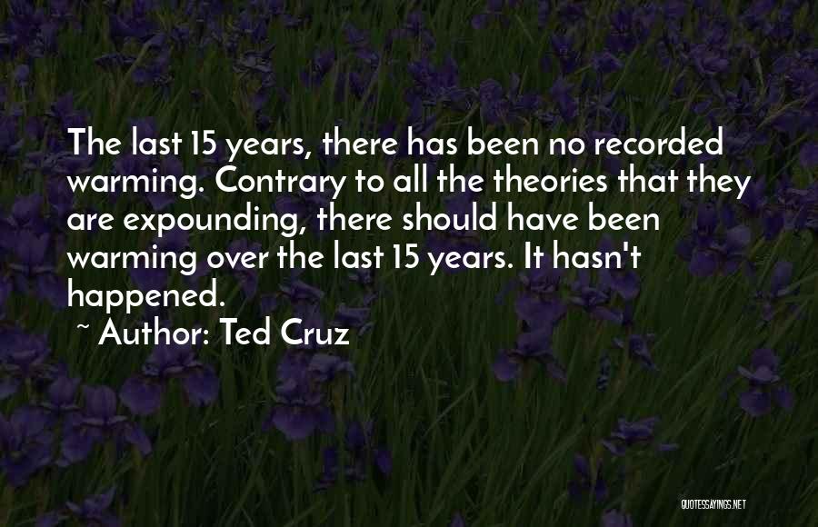 Ted Cruz Quotes: The Last 15 Years, There Has Been No Recorded Warming. Contrary To All The Theories That They Are Expounding, There