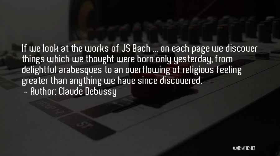 Claude Debussy Quotes: If We Look At The Works Of Js Bach ... On Each Page We Discover Things Which We Thought Were