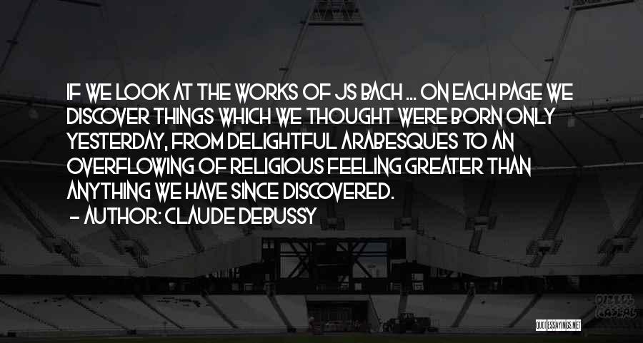 Claude Debussy Quotes: If We Look At The Works Of Js Bach ... On Each Page We Discover Things Which We Thought Were