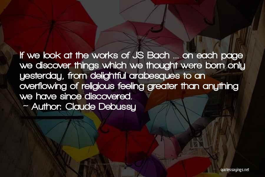 Claude Debussy Quotes: If We Look At The Works Of Js Bach ... On Each Page We Discover Things Which We Thought Were