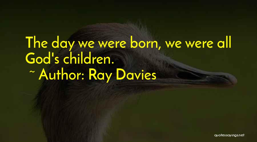 Ray Davies Quotes: The Day We Were Born, We Were All God's Children.