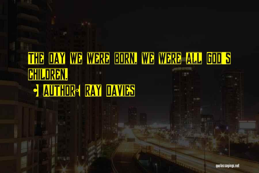 Ray Davies Quotes: The Day We Were Born, We Were All God's Children.