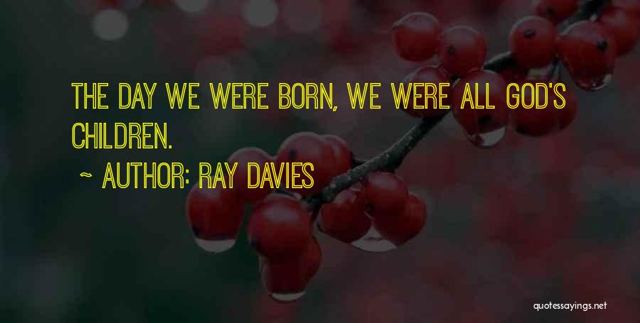 Ray Davies Quotes: The Day We Were Born, We Were All God's Children.