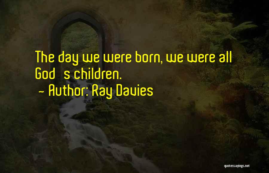 Ray Davies Quotes: The Day We Were Born, We Were All God's Children.
