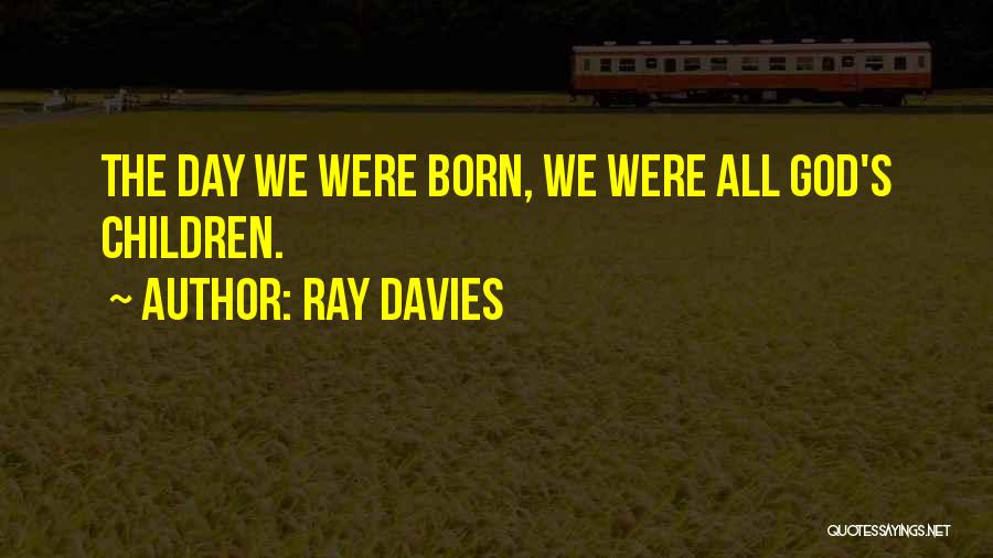 Ray Davies Quotes: The Day We Were Born, We Were All God's Children.