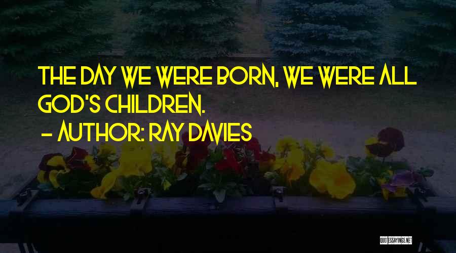 Ray Davies Quotes: The Day We Were Born, We Were All God's Children.