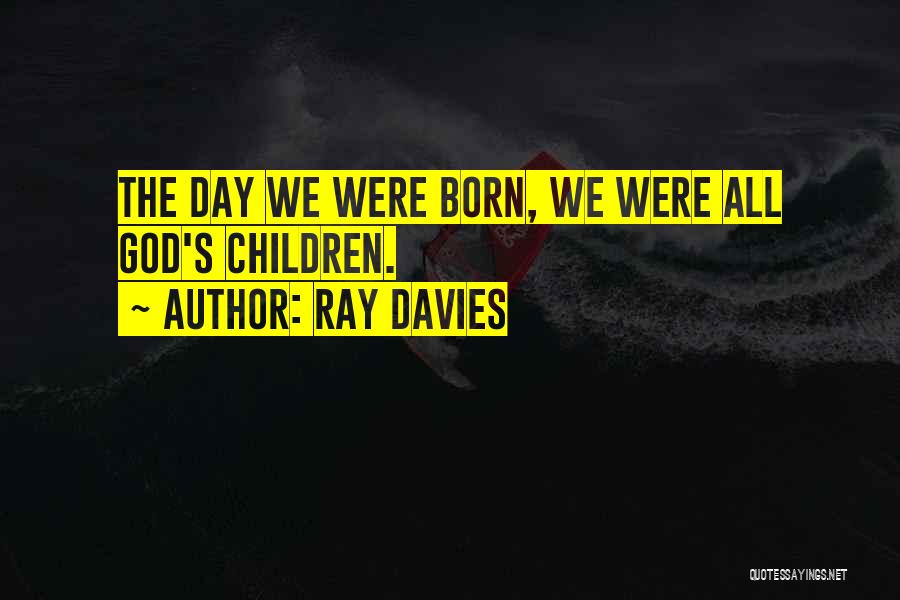 Ray Davies Quotes: The Day We Were Born, We Were All God's Children.