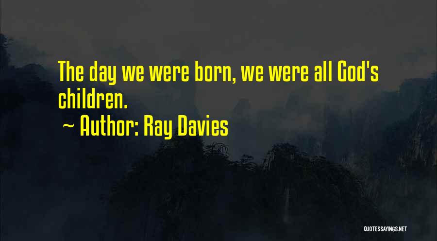 Ray Davies Quotes: The Day We Were Born, We Were All God's Children.