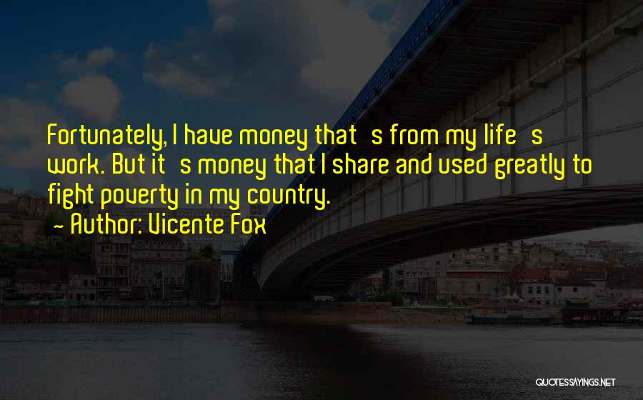 Vicente Fox Quotes: Fortunately, I Have Money That's From My Life's Work. But It's Money That I Share And Used Greatly To Fight