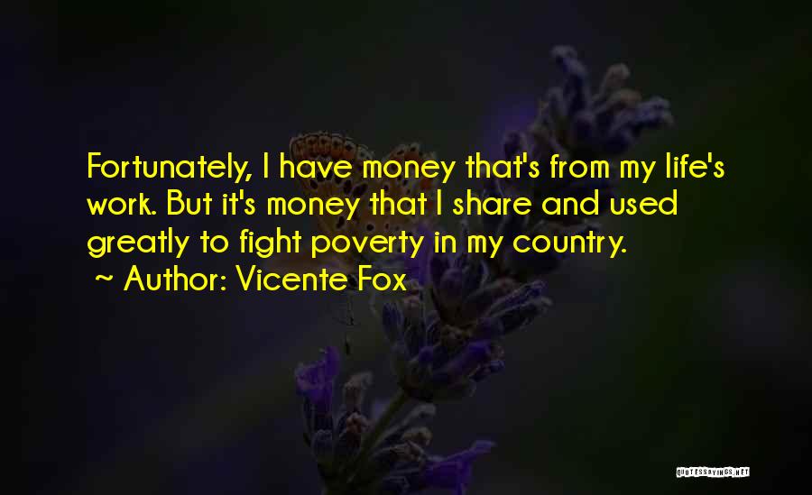 Vicente Fox Quotes: Fortunately, I Have Money That's From My Life's Work. But It's Money That I Share And Used Greatly To Fight