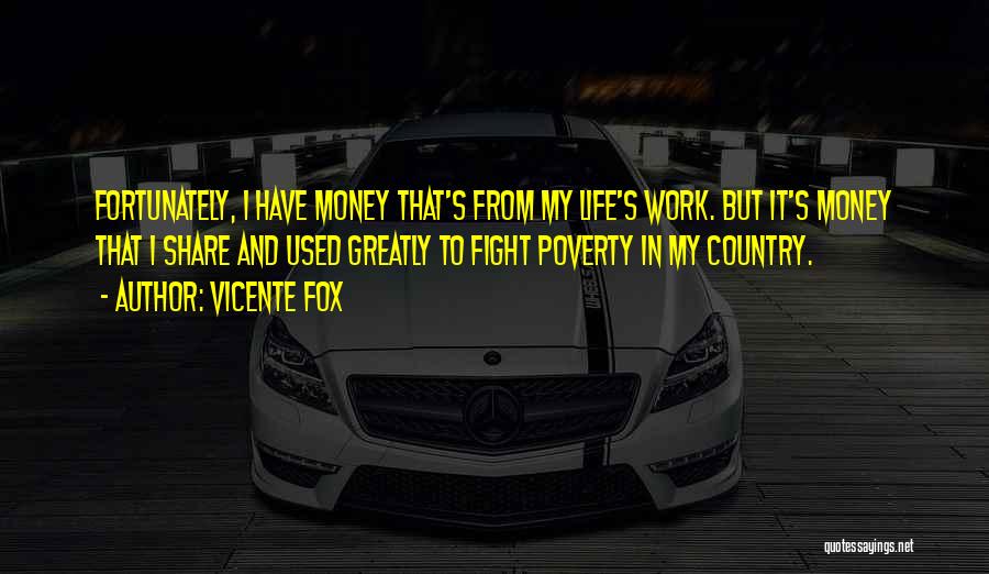 Vicente Fox Quotes: Fortunately, I Have Money That's From My Life's Work. But It's Money That I Share And Used Greatly To Fight