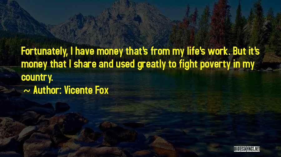 Vicente Fox Quotes: Fortunately, I Have Money That's From My Life's Work. But It's Money That I Share And Used Greatly To Fight