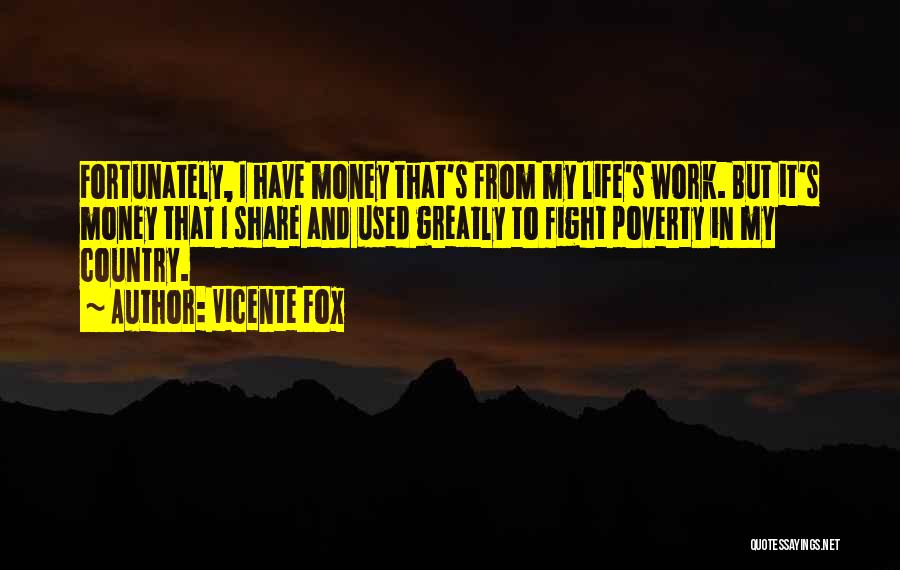 Vicente Fox Quotes: Fortunately, I Have Money That's From My Life's Work. But It's Money That I Share And Used Greatly To Fight
