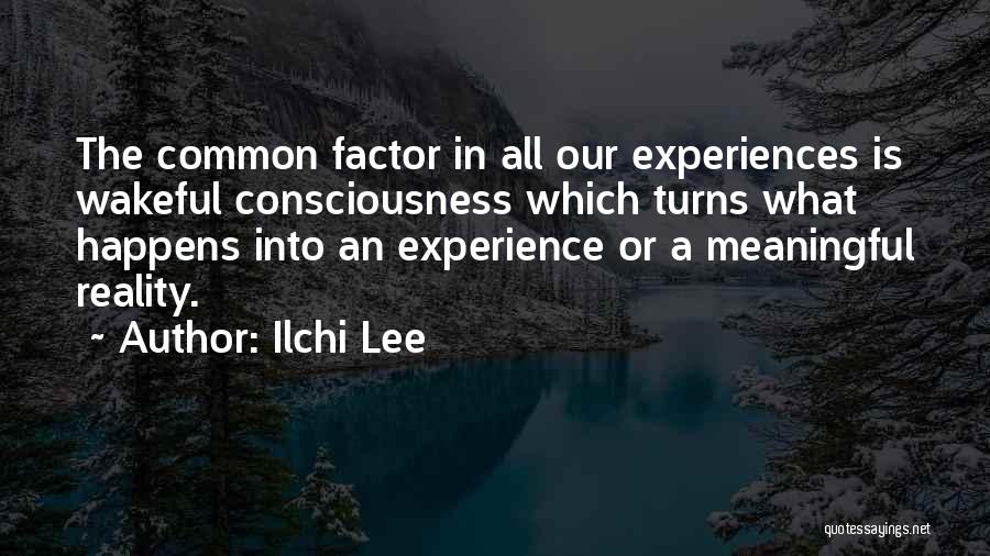 Ilchi Lee Quotes: The Common Factor In All Our Experiences Is Wakeful Consciousness Which Turns What Happens Into An Experience Or A Meaningful