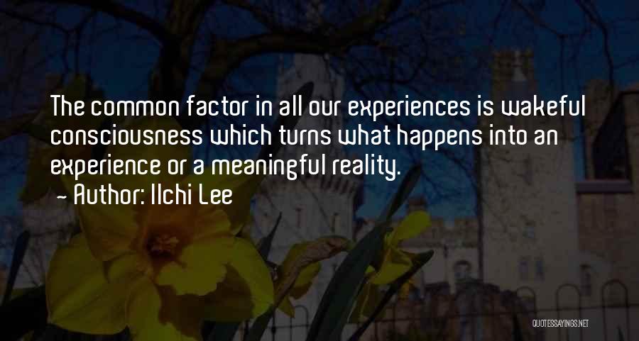 Ilchi Lee Quotes: The Common Factor In All Our Experiences Is Wakeful Consciousness Which Turns What Happens Into An Experience Or A Meaningful