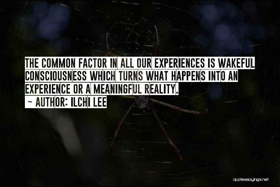 Ilchi Lee Quotes: The Common Factor In All Our Experiences Is Wakeful Consciousness Which Turns What Happens Into An Experience Or A Meaningful