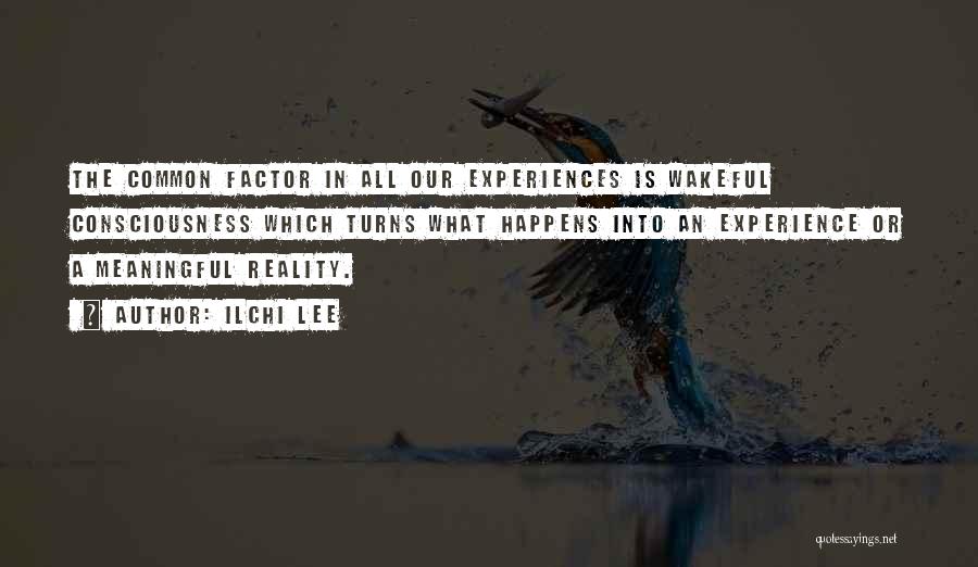 Ilchi Lee Quotes: The Common Factor In All Our Experiences Is Wakeful Consciousness Which Turns What Happens Into An Experience Or A Meaningful