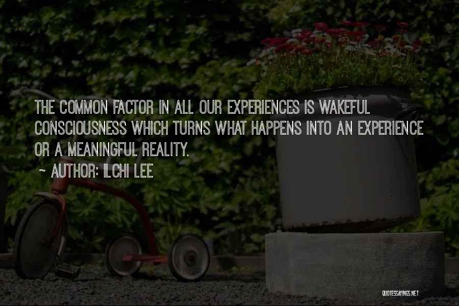 Ilchi Lee Quotes: The Common Factor In All Our Experiences Is Wakeful Consciousness Which Turns What Happens Into An Experience Or A Meaningful