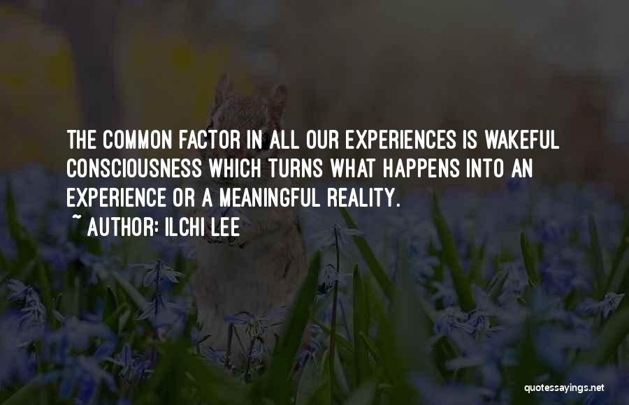 Ilchi Lee Quotes: The Common Factor In All Our Experiences Is Wakeful Consciousness Which Turns What Happens Into An Experience Or A Meaningful