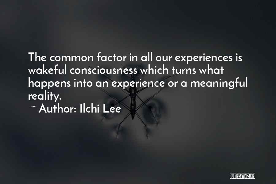 Ilchi Lee Quotes: The Common Factor In All Our Experiences Is Wakeful Consciousness Which Turns What Happens Into An Experience Or A Meaningful