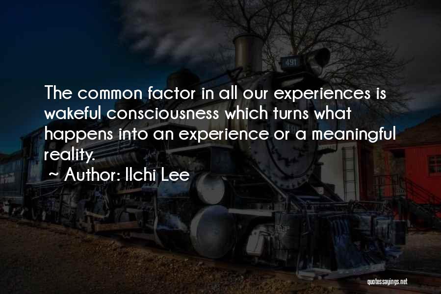Ilchi Lee Quotes: The Common Factor In All Our Experiences Is Wakeful Consciousness Which Turns What Happens Into An Experience Or A Meaningful