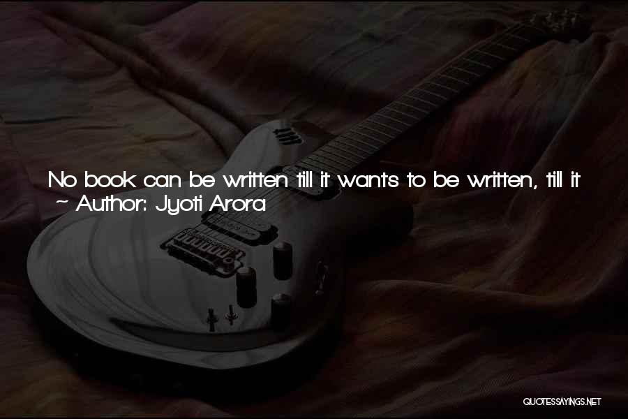 Jyoti Arora Quotes: No Book Can Be Written Till It Wants To Be Written, Till It Shouts To Be Written, And Raises Up