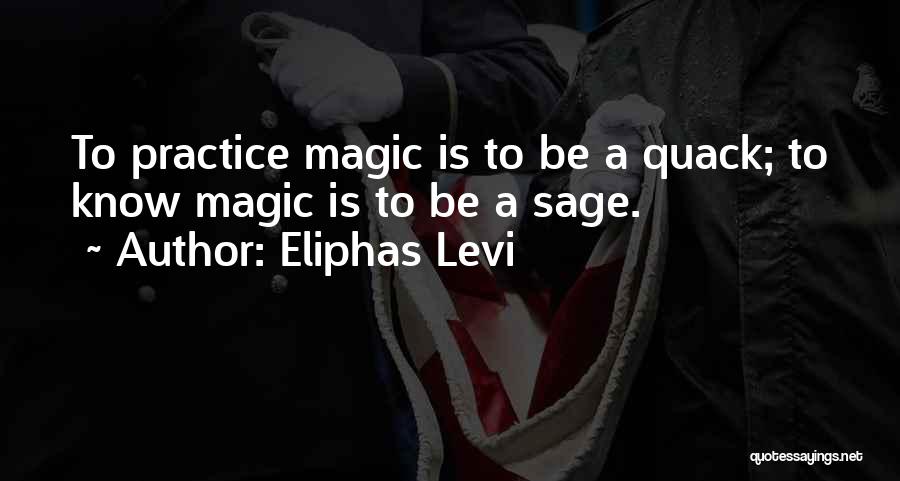 Eliphas Levi Quotes: To Practice Magic Is To Be A Quack; To Know Magic Is To Be A Sage.