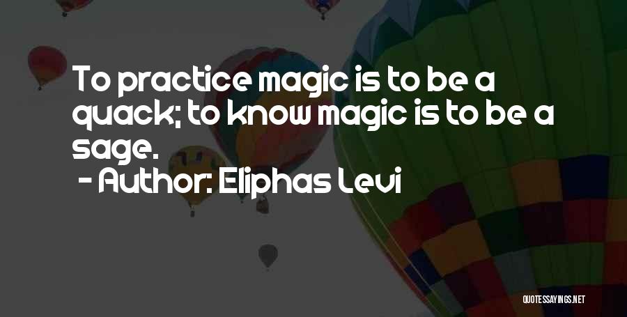 Eliphas Levi Quotes: To Practice Magic Is To Be A Quack; To Know Magic Is To Be A Sage.