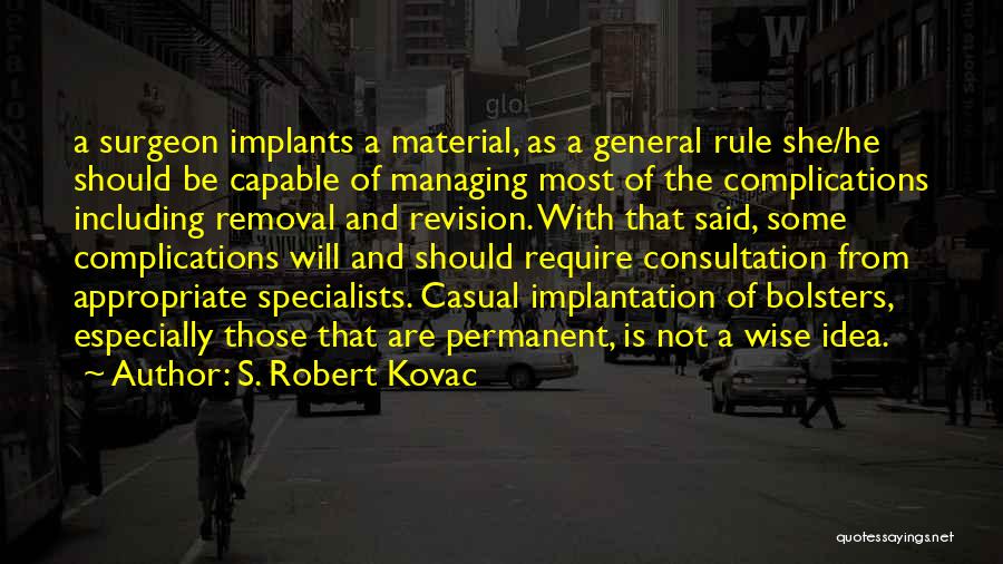 S. Robert Kovac Quotes: A Surgeon Implants A Material, As A General Rule She/he Should Be Capable Of Managing Most Of The Complications Including