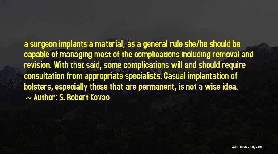 S. Robert Kovac Quotes: A Surgeon Implants A Material, As A General Rule She/he Should Be Capable Of Managing Most Of The Complications Including