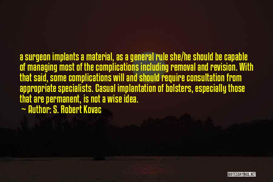 S. Robert Kovac Quotes: A Surgeon Implants A Material, As A General Rule She/he Should Be Capable Of Managing Most Of The Complications Including