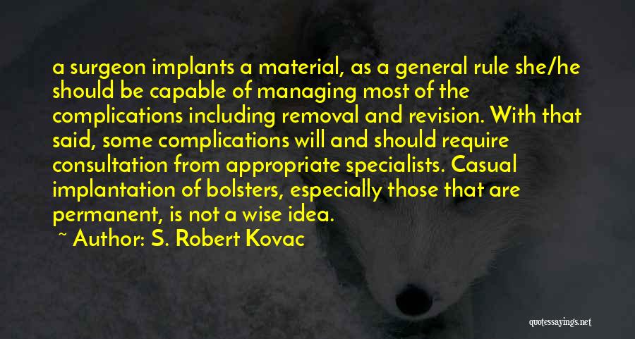 S. Robert Kovac Quotes: A Surgeon Implants A Material, As A General Rule She/he Should Be Capable Of Managing Most Of The Complications Including