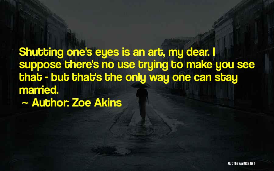 Zoe Akins Quotes: Shutting One's Eyes Is An Art, My Dear. I Suppose There's No Use Trying To Make You See That -