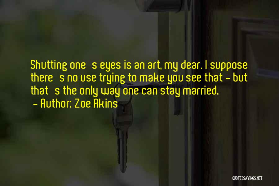 Zoe Akins Quotes: Shutting One's Eyes Is An Art, My Dear. I Suppose There's No Use Trying To Make You See That -