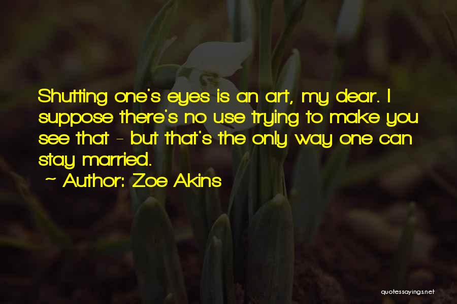 Zoe Akins Quotes: Shutting One's Eyes Is An Art, My Dear. I Suppose There's No Use Trying To Make You See That -