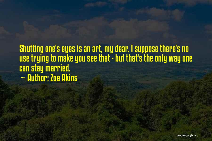 Zoe Akins Quotes: Shutting One's Eyes Is An Art, My Dear. I Suppose There's No Use Trying To Make You See That -