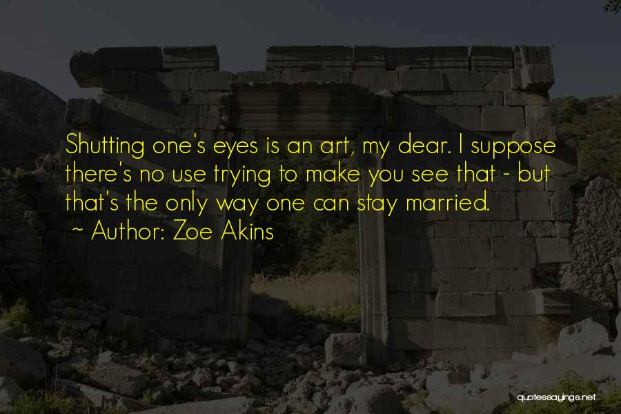 Zoe Akins Quotes: Shutting One's Eyes Is An Art, My Dear. I Suppose There's No Use Trying To Make You See That -