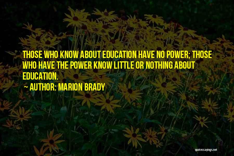 Marion Brady Quotes: Those Who Know About Education Have No Power; Those Who Have The Power Know Little Or Nothing About Education.