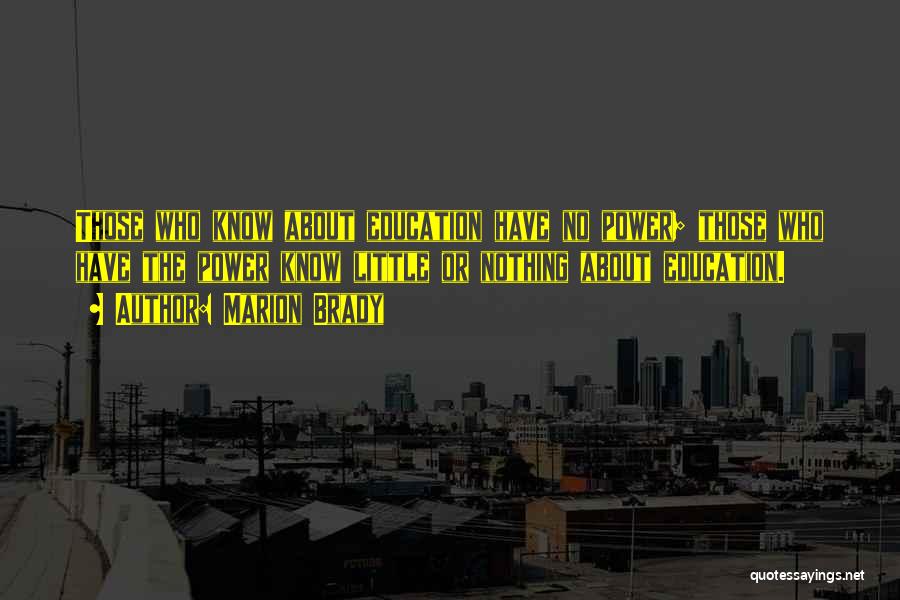 Marion Brady Quotes: Those Who Know About Education Have No Power; Those Who Have The Power Know Little Or Nothing About Education.