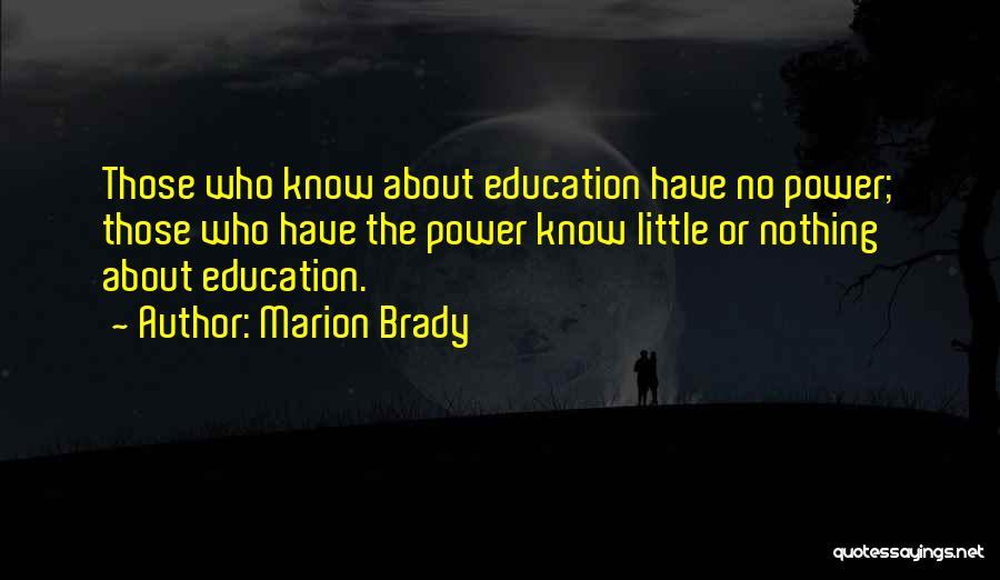 Marion Brady Quotes: Those Who Know About Education Have No Power; Those Who Have The Power Know Little Or Nothing About Education.