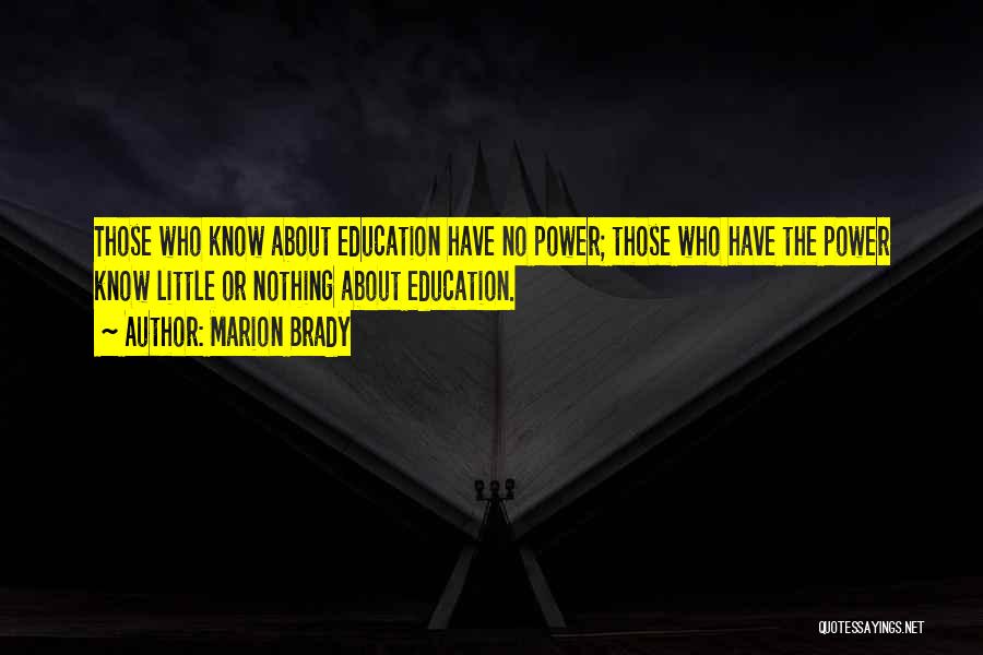 Marion Brady Quotes: Those Who Know About Education Have No Power; Those Who Have The Power Know Little Or Nothing About Education.