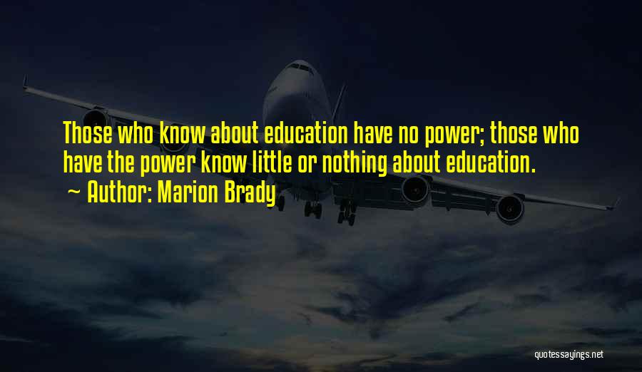 Marion Brady Quotes: Those Who Know About Education Have No Power; Those Who Have The Power Know Little Or Nothing About Education.