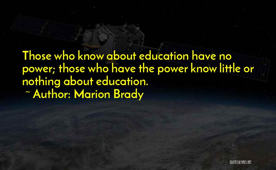 Marion Brady Quotes: Those Who Know About Education Have No Power; Those Who Have The Power Know Little Or Nothing About Education.