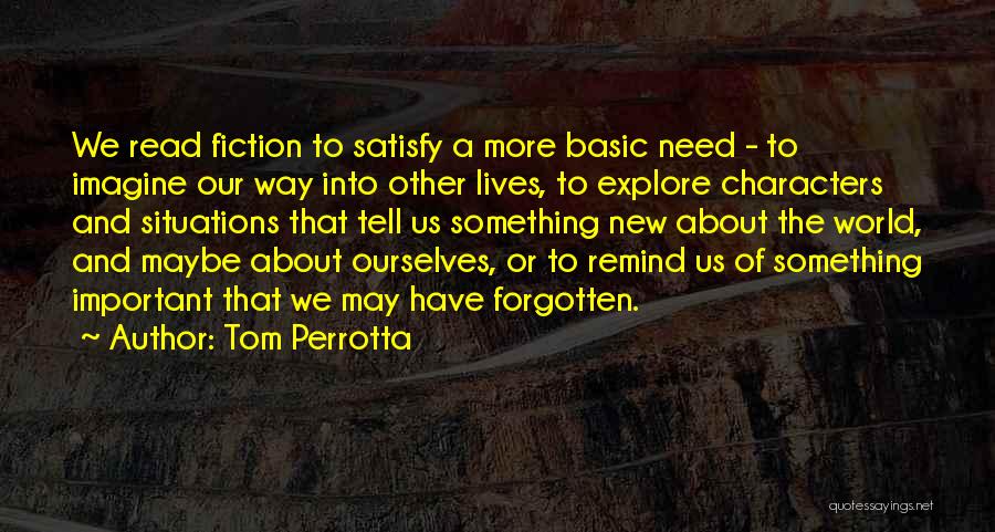 Tom Perrotta Quotes: We Read Fiction To Satisfy A More Basic Need - To Imagine Our Way Into Other Lives, To Explore Characters