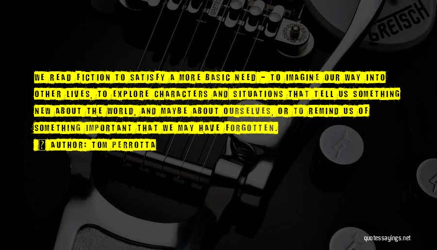 Tom Perrotta Quotes: We Read Fiction To Satisfy A More Basic Need - To Imagine Our Way Into Other Lives, To Explore Characters