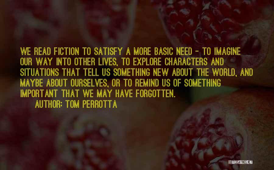 Tom Perrotta Quotes: We Read Fiction To Satisfy A More Basic Need - To Imagine Our Way Into Other Lives, To Explore Characters