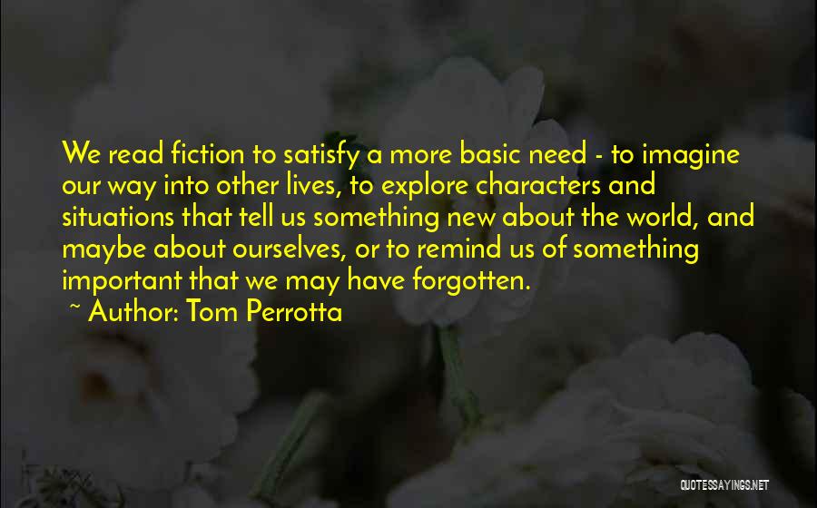 Tom Perrotta Quotes: We Read Fiction To Satisfy A More Basic Need - To Imagine Our Way Into Other Lives, To Explore Characters