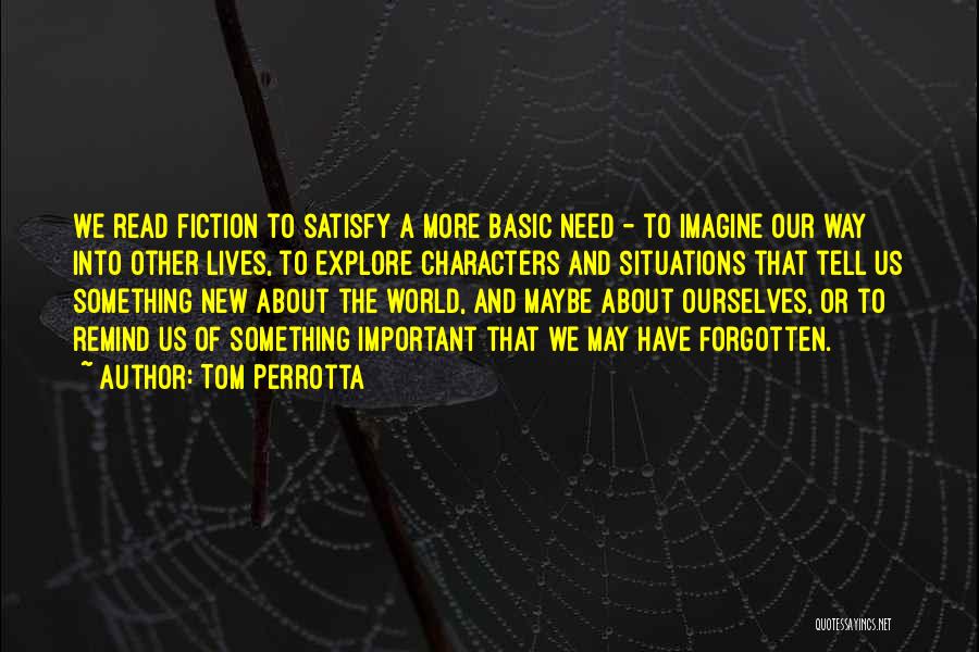 Tom Perrotta Quotes: We Read Fiction To Satisfy A More Basic Need - To Imagine Our Way Into Other Lives, To Explore Characters