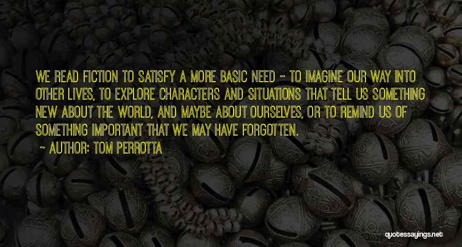 Tom Perrotta Quotes: We Read Fiction To Satisfy A More Basic Need - To Imagine Our Way Into Other Lives, To Explore Characters